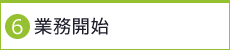 6. 業務開始